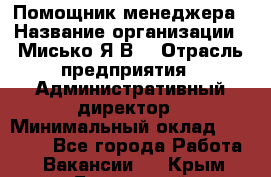 Помощник менеджера › Название организации ­ Мисько Я.В. › Отрасль предприятия ­ Административный директор › Минимальный оклад ­ 34 000 - Все города Работа » Вакансии   . Крым,Бахчисарай